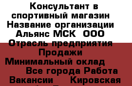 Консультант в спортивный магазин › Название организации ­ Альянс-МСК, ООО › Отрасль предприятия ­ Продажи › Минимальный оклад ­ 30 000 - Все города Работа » Вакансии   . Кировская обл.,Лосево д.